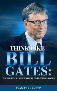 Cover image for Think Like Bill Gates: Top 30 Life and Business Lessons from Bill Gates