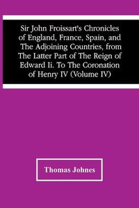 Cover image for Sir John Froissart'S Chronicles Of England, France, Spain, And The Adjoining Countries, From The Latter Part Of The Reign Of Edward Ii. To The Coronation Of Henry Iv (Volume Iv)