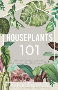 Cover image for Houseplants 101: How to Choose, Style, Grow and Nurture Beautiful Indoor Plants