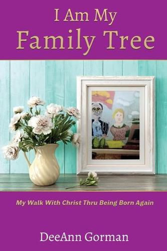 Cover image for I Am My Family Tree: My Walk With Christ Thru Being Born Again