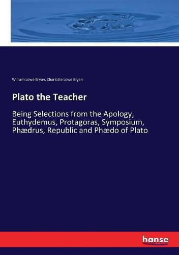 Plato the Teacher: Being Selections from the Apology, Euthydemus, Protagoras, Symposium, Phaedrus, Republic and Phaedo of Plato