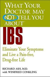 Cover image for What Your Doctor May Not Tell You About IBS: Eliminate Your Symptoms and Live a Pain-free, Drug-free Life