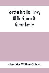 Cover image for Searches Into The History Of The Gillman Or Gilman Family: Including The Various Branches In England, Ireland, America And Belgium