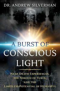 Cover image for A Burst of Conscious Light: Near-Death Experiences, the Shroud of Turin, and the Limitless Potential of Humanity