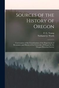 Cover image for Sources of the History of Oregon [microform]: Continuation of the Contributions of the Department of Economics and History of the University of Oregon by the Oregon Historical Society