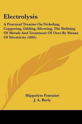 Cover image for Electrolysis: A Practical Treatise on Nickeling, Coppering, Gilding, Silvering, the Refining of Metals and Treatment of Ores by Means of Electricity (1885)