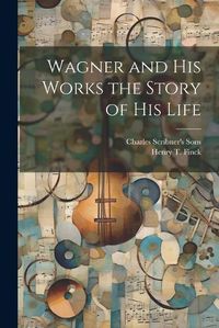 Cover image for Wagner and his Works the Story of his Life