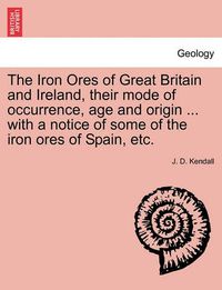 Cover image for The Iron Ores of Great Britain and Ireland, their mode of occurrence, age and origin ... with a notice of some of the iron ores of Spain, etc.