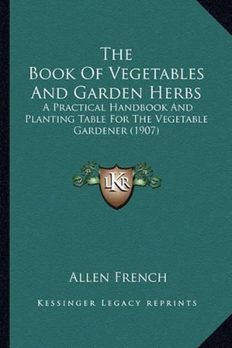 Cover image for The Book of Vegetables and Garden Herbs the Book of Vegetables and Garden Herbs: A Practical Handbook and Planting Table for the Vegetable Gaa Practical Handbook and Planting Table for the Vegetable Gardener (1907) Rdener (1907)