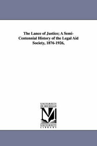 Cover image for The Lance of Justice; A Semi-Centennial History of the Legal Aid Society, 1876-1926,