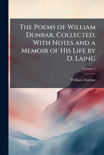 Cover image for The Poems of William Dunbar, Collected, with Notes and a Memoir of His Life by D. Laing, Volume 1