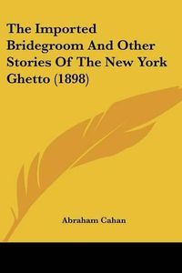 Cover image for The Imported Bridegroom and Other Stories of the New York Ghetto (1898)