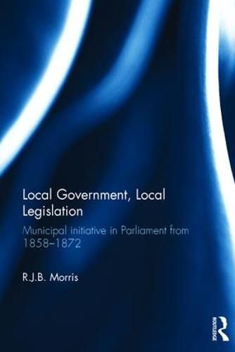 Cover image for Local Government, Local Legislation: Municipal Initiative in Parliament from 1858-1872