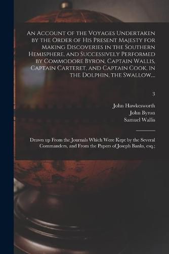 An Account of the Voyages Undertaken by the Order of His Present Majesty for Making Discoveries in the Southern Hemisphere, and Successively Performed by Commodore Byron, Captain Wallis, Captain Carteret, and Captain Cook, in the Dolphin, the Swallow, ...; 3