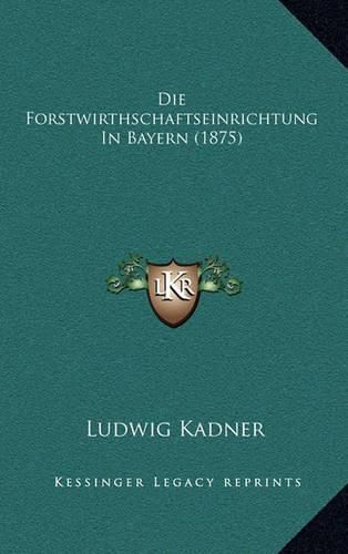 Cover image for Die Forstwirthschaftseinrichtung in Bayern (1875)