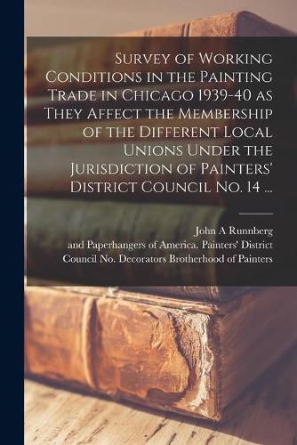 Cover image for Survey of Working Conditions in the Painting Trade in Chicago 1939-40 as They Affect the Membership of the Different Local Unions Under the Jurisdiction of Painters' District Council No. 14 ...