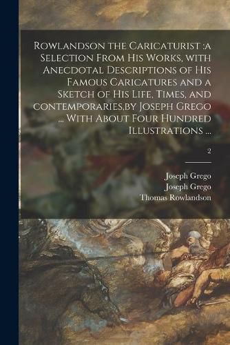 Rowlandson the Caricaturist: a Selection From His Works, With Anecdotal Descriptions of His Famous Caricatures and a Sketch of His Life, Times, and Contemporaries, by Joseph Grego ... With About Four Hundred Illustrations ...; 2