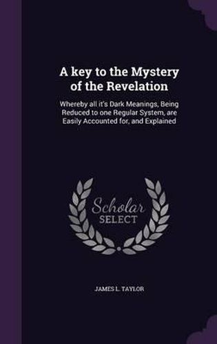 Cover image for A Key to the Mystery of the Revelation: Whereby All It's Dark Meanings, Being Reduced to One Regular System, Are Easily Accounted For, and Explained