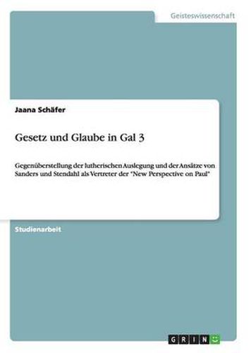 Gesetz und Glaube in Gal 3: Gegenuberstellung der lutherischen Auslegung und der Ansatze von Sanders und Stendahl als Vertreter der  New Perspective on Paul