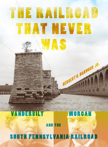 Cover image for The Railroad That Never Was: Vanderbilt, Morgan, and the South Pennsylvania Railroad