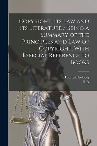 Cover image for Copyright, its law and its Literature / Being a Summary of the Principles and law of Copyright, With Especial Reference to Books