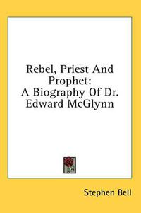 Cover image for Rebel, Priest and Prophet: A Biography of Dr. Edward McGlynn