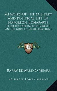 Cover image for Memoirs of the Military and Political Life of Napoleon Bonaparte: From His Origin, to His Death on the Rock of St. Helena (1822)