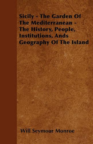 Sicily - The Garden Of The Mediterranean - The History, People, Institutions, Ands Geography Of The Island