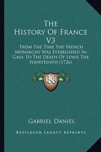 Cover image for The History of France V3: From the Time the French Monarchy Was Established in Gaul to the Death of Lewis the Fourteenth (1726)