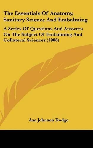 Cover image for The Essentials of Anatomy, Sanitary Science and Embalming: A Series of Questions and Answers on the Subject of Embalming and Collateral Sciences (1906)