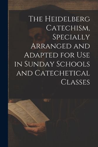 Cover image for The Heidelberg Catechism, Specially Arranged and Adapted for Use in Sunday Schools and Catechetical Classes