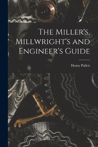 Cover image for The Miller's, Millwright's and Engineer's Guide