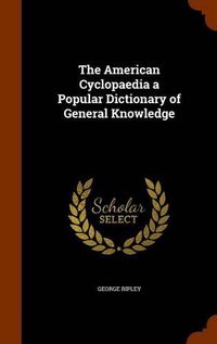 Cover image for The American Cyclopaedia a Popular Dictionary of General Knowledge