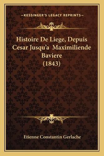 Cover image for Histoire de Liege, Depuis Cesar Jusqu'a Maximiliende Baviere (1843)