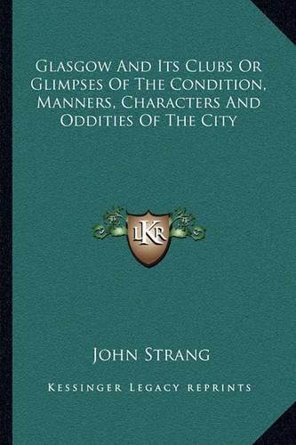 Glasgow and Its Clubs or Glimpses of the Condition, Manners, Characters and Oddities of the City