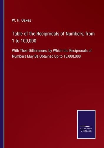 Cover image for Table of the Reciprocals of Numbers, from 1 to 100,000: With Their Differences, by Which the Reciprocals of Numbers May Be Obtained Up to 10,000,000