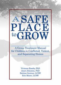 Cover image for A Safe Place to Grow: A Group Treatment Manual for Children in Conflicted, Violent, and Separating Homes