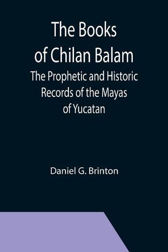 Cover image for The Books of Chilan Balam: The Prophetic and Historic Records of the Mayas of Yucatan