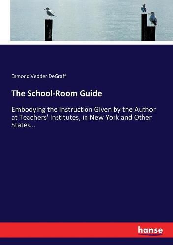 Cover image for The School-Room Guide: Embodying the Instruction Given by the Author at Teachers' Institutes, in New York and Other States...