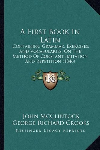 A First Book in Latin: Containing Grammar, Exercises, and Vocabularies, on the Method of Constant Imitation and Repetition (1846)