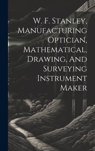 Cover image for W. F. Stanley, Manufacturing Optician, Mathematical, Drawing, And Surveying Instrument Maker