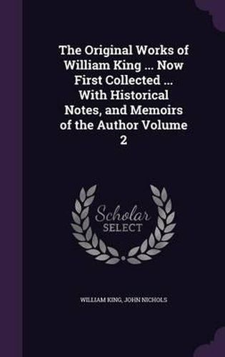 The Original Works of William King ... Now First Collected ... with Historical Notes, and Memoirs of the Author Volume 2