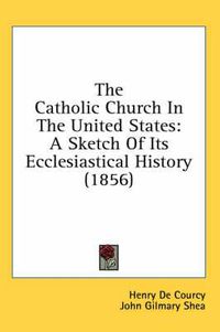 Cover image for The Catholic Church in the United States: A Sketch of Its Ecclesiastical History (1856)