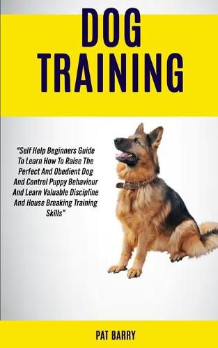 Cover image for Dog Training: Self Help Beginners Guide To Learn How To Raise The Perfect And Obedient Dog And Control Puppy Behaviour And Learn Valuable Discipline And House Breaking Training Skills Pat Barry