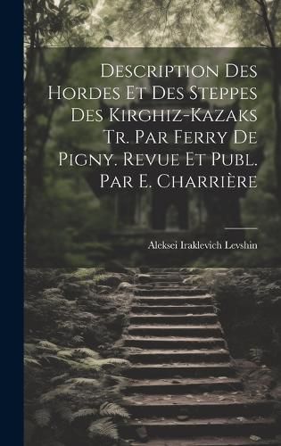 Cover image for Description Des Hordes Et Des Steppes Des Kirghiz-Kazaks Tr. Par Ferry De Pigny. Revue Et Publ. Par E. Charriere