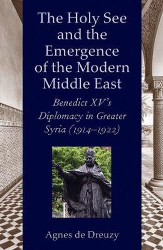 Cover image for The Holy See and the Emergence of the Modern Middle East: Benedict XV's Diplomacy in Greater Syria (1914-1922)