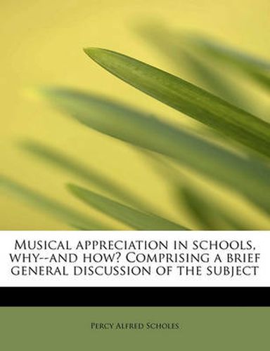 Cover image for Musical Appreciation in Schools, Why--And How? Comprising a Brief General Discussion of the Subject