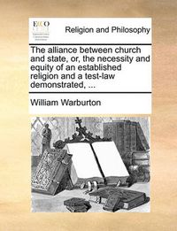 Cover image for The Alliance Between Church and State, Or, the Necessity and Equity of an Established Religion and a Test-Law Demonstrated, ...