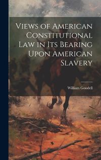 Cover image for Views of American Constitutional Law in its Bearing Upon American Slavery