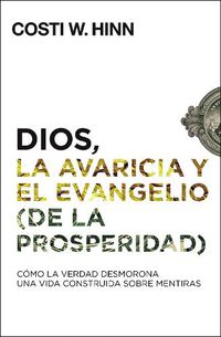 Cover image for Dios, La Avaricia Y El Evangelio (de la Prosperidad): Como La Verdad Desmorona Una Vida Construida Sobre Mentiras